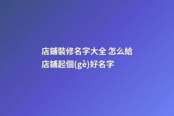 店鋪裝修名字大全 怎么給店鋪起個(gè)好名字-第1張-店鋪起名-玄機(jī)派